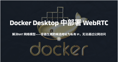 解决 WebRTC ICE 连接失败：Docker Desktop 中部署 WebRTC 无法穿透并建立完整连接